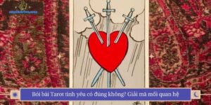 Bói bài Tarot tình yêu có đúng không? Giải mã mối quan hệ